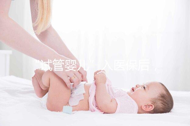 “試管嬰兒”入醫(yī)保后，到底能省多少錢？