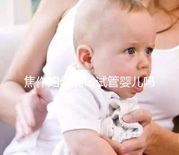 焦作婦幼能做試管嬰兒嗎？你想了解的成功率和費用全在這