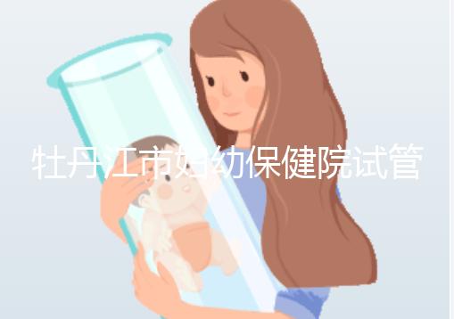 牡丹江市婦幼保健院試管成功率、費(fèi)用詳解，你擔(dān)心的都在這