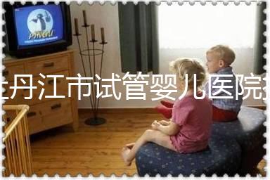 牡丹江市試管嬰兒醫院排名公布，帶你了解各助孕機構好壞