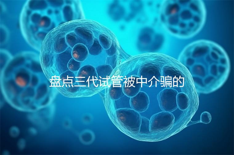 盤點三代試管被中介騙的經(jīng)歷,如何應對過去的人有發(fā)言權(quán)