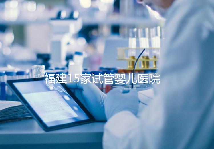 福建15家試管嬰兒醫院排名、成功率與費用是否醫保報銷？