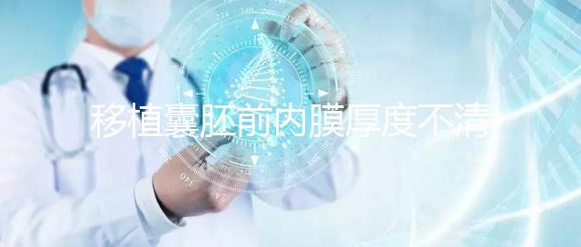 移植囊胚前內(nèi)膜厚度不清楚怎么辦，超過(guò)12mm這樣調(diào)理