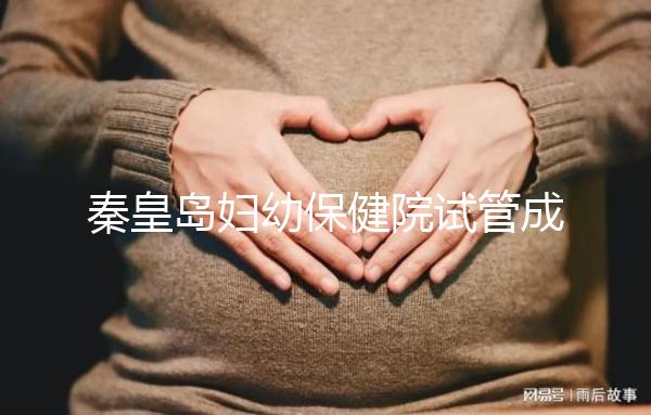 秦皇島婦幼保健院試管成功率參考，醫生技術好費用自然少