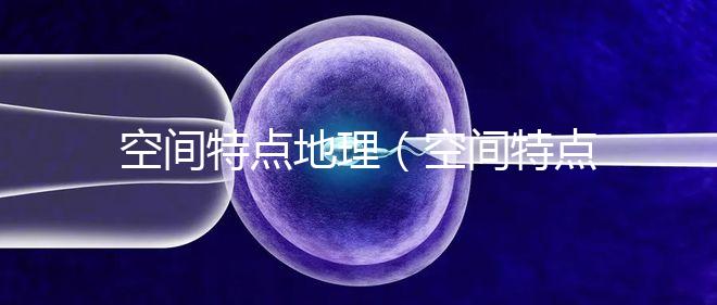空間特點(diǎn)地理(空間特點(diǎn)地理知識)