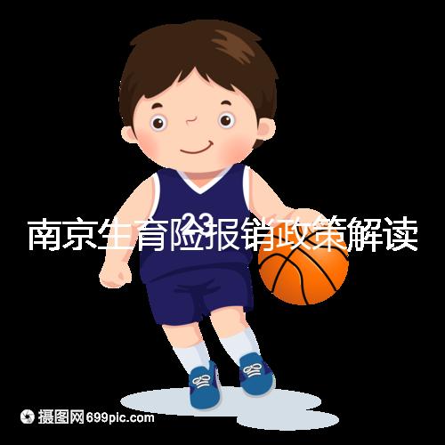 南京生育險報銷政策解讀，鼓樓等區交滿10個月按標準可報銷