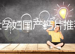 十大孕婦國產鈣片推薦，哪個品牌更出眾這里給答案