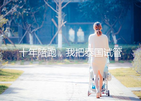 十年陪跑，我把泰國試管嬰兒流程掰開揉碎講給你聽