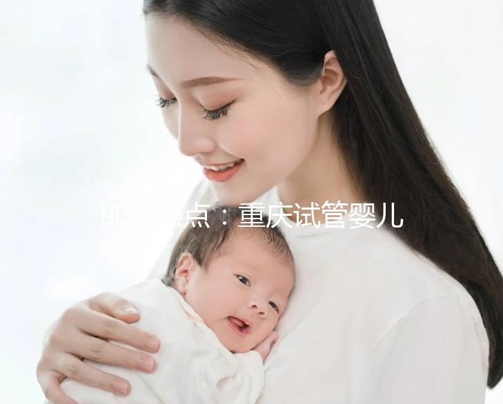 即時熱點(diǎn)：重慶試管嬰兒醫(yī)院排名好的醫(yī)院“全新發(fā)布”重慶試管嬰兒成功率高的醫(yī)院有哪些