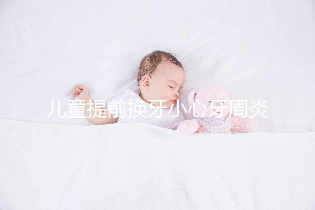 兒童提前換牙小心牙周炎，過早過晚都不正常