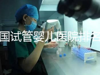 全國(guó)試管嬰兒醫(yī)院排名（全國(guó)試管嬰兒醫(yī)院排名前十）