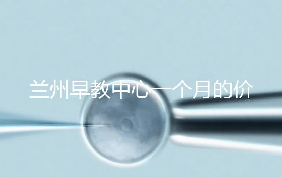 蘭州早教中心一個月的價格，哪個教學質量好才是最重要的