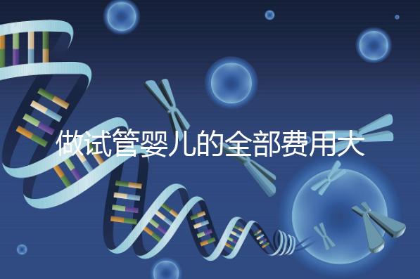 做試管嬰兒的全部費(fèi)用大概是多少（做試管嬰兒的全部費(fèi)用大概是多少掛號(hào)哈爾濱天元婦產(chǎn)）