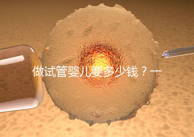 做試管嬰兒要多少錢？一起算筆經(jīng)濟賬