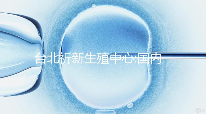 臺北祈新生殖中心:國內頂尖三甲醫(yī)院同等高標水平