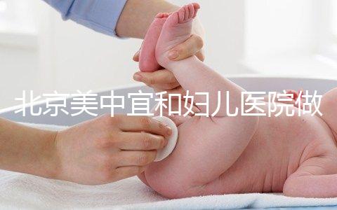 北京美中宜和婦兒醫院做試管嬰兒怎么樣?