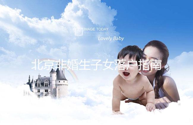 北京非婚生子女落戶指南，A卵B懷、單身、供卵的試管嬰兒姐妹快收藏！