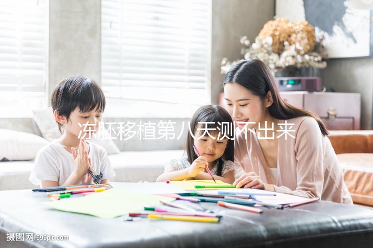 凍胚移植第八天測不出來是失敗了？有這些癥狀就不一定