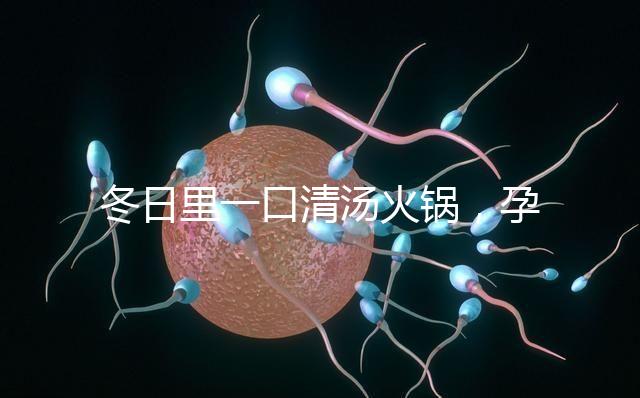 冬日里一口清湯火鍋，孕婦吃了既暖心又暖胃