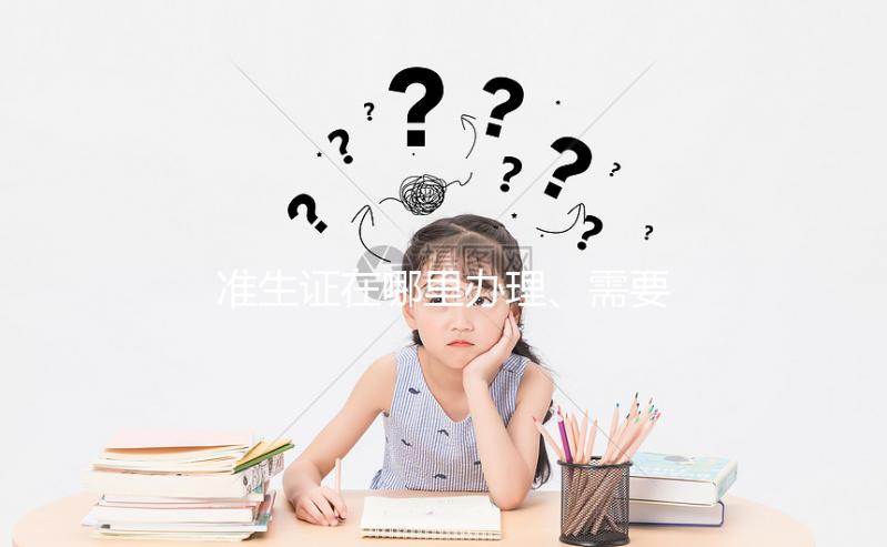 準生證在哪里辦理、需要什么材料，2分鐘看懂一步搞定！