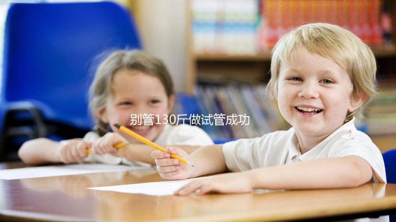 別管130斤做試管成功率多大了，對身體有無影響才最重要