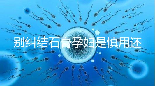 別糾結石膏孕婦是慎用還是禁用了，對胎兒影響大建議別碰