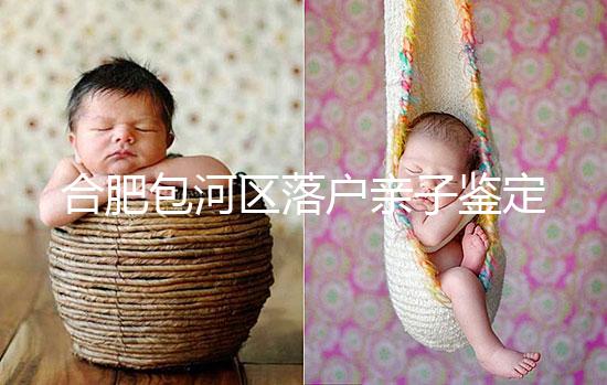 合肥包河區(qū)落戶親子鑒定機構已更新,2024需準備這些材料...