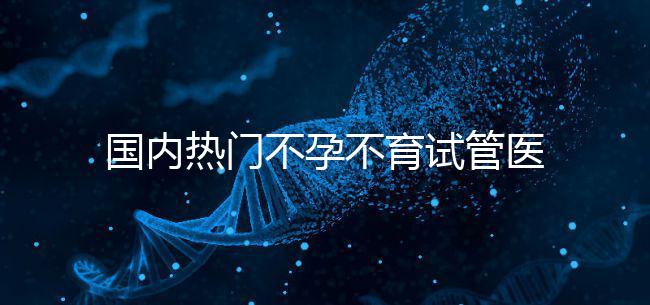國(guó)內(nèi)熱門不孕不育試管醫(yī)院名單匯總！附成功率及費(fèi)用詳情