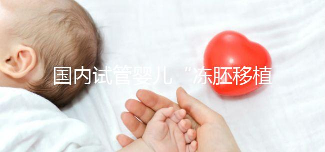 國(guó)內(nèi)試管嬰兒“凍胚移植”趨向成熟得到國(guó)際認(rèn)可