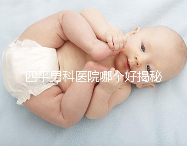 四平男科醫(yī)院哪個好揭秘，含鐵東機(jī)構(gòu)地址快速收藏