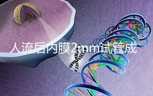 人流后內膜2mm試管成功率揭秘，移植費用貴有原因