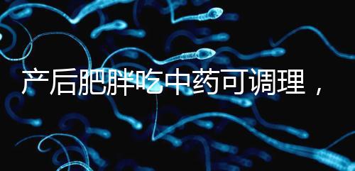 產后肥胖吃中藥可調理，正確減肥切勿錯過黃金時期