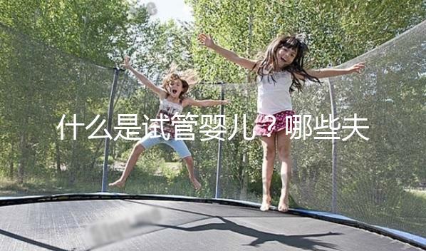 什么是試管嬰兒？哪些夫妻適合做試管嬰兒？