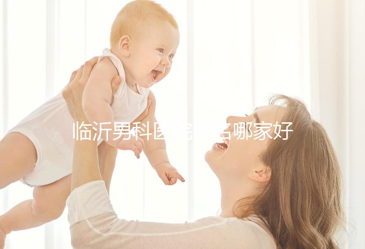 臨沂男科醫(yī)院排名哪家好揭秘，費(fèi)縣二醫(yī)院便宜又正規(guī)