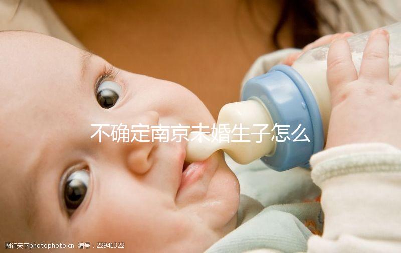 不確定南京未婚生子怎么上戶口速來，專家：兩大要求需滿足