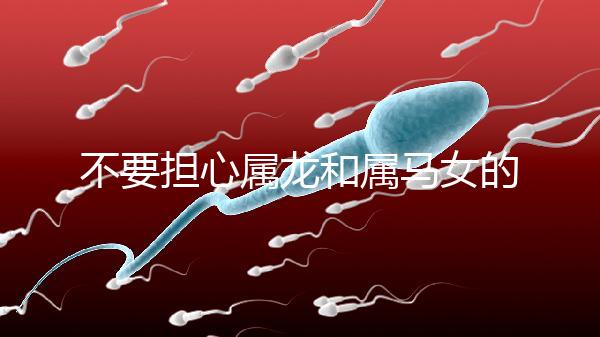 不要擔心屬龍和屬馬女的婚姻是否不匹配你知道自己是否犯了沖突嗎？