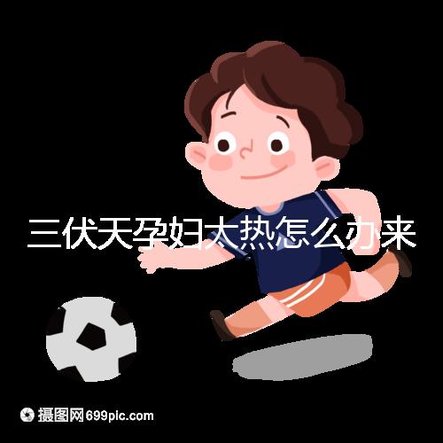 三伏天孕婦太熱怎么辦來(lái)瞧，適當(dāng)吹空調(diào)不失為一種好方法
