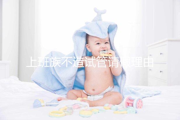 上班族不造試管請(qǐng)假理由咋寫(xiě)戳，怎么向單位請(qǐng)假攻略在這