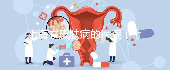 上海看皮膚病的醫(yī)院（上?？雌つw病的醫(yī)院排名）