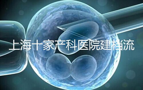 上海十家產(chǎn)科醫(yī)院建檔流程速覽，想去紅房子請(qǐng)帶上居住證