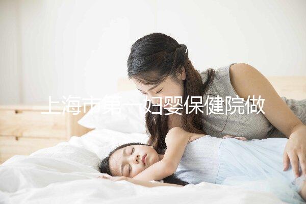 上海市第一婦嬰保健院做試管嬰兒大概需要多少錢？附詳細費用價目表!
