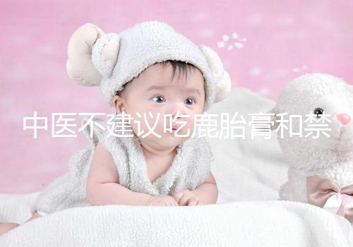 中醫(yī)不建議吃鹿胎膏和禁忌人群有關(guān)，哪些人不適合要弄清