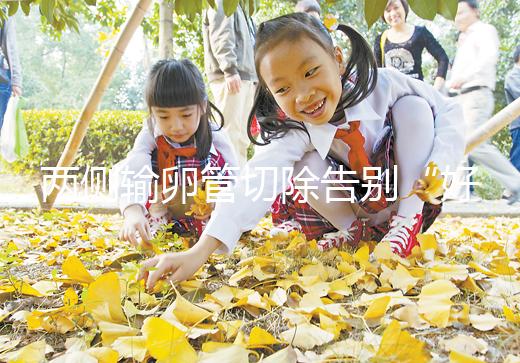 兩側輸卵管切除告別“好孕”？你可能忘記了能做試管嬰兒