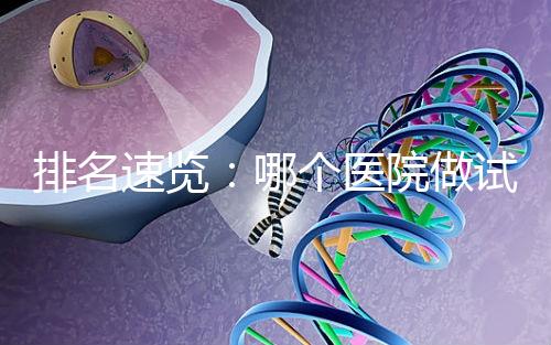 排名速覽:哪個(gè)醫(yī)院做試管嬰兒比較好