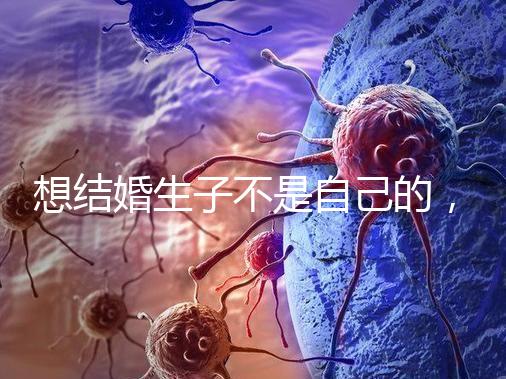 想結婚生子不是自己的，精神損失費和撫養費都涉及到