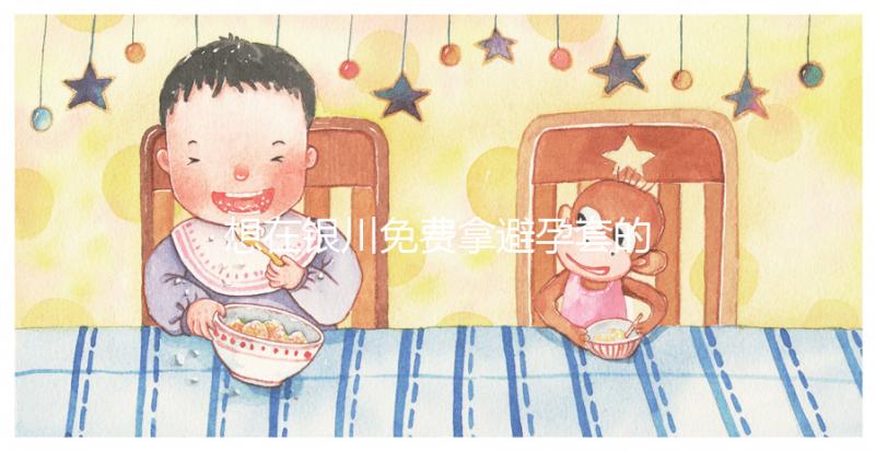 想在銀川免費(fèi)拿避孕套的地方看看這個(gè),怎么拿不知道