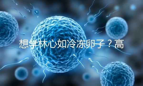 想學(xué)林心如冷凍卵子？高齡妊娠可能發(fā)生的危險你知道嗎