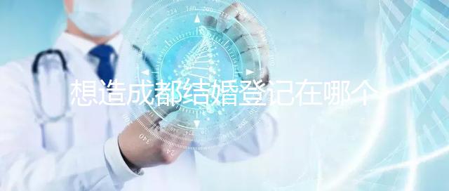 想造成都結婚登記在哪個區有無影響快來，能否跨區立馬get