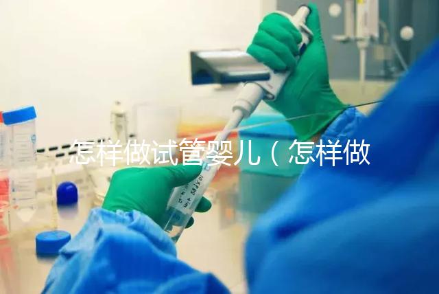 怎樣做試管嬰兒(怎樣做試管嬰兒視頻全過(guò)程)
