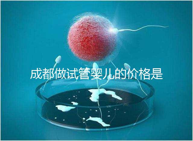 成都做試管嬰兒的價格是多少？做一個三代試管嬰兒需要多少錢？